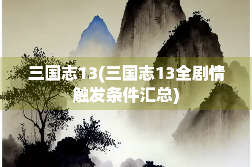三国志13(三国志13全剧情触发条件汇总)