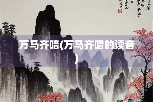 万马齐喑(万马齐喑的读音)