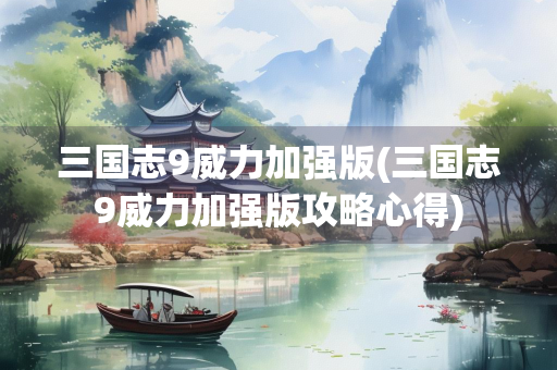 三国志9威力加强版(三国志9威力加强版攻略心得)