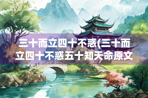 三十而立四十不惑(三十而立四十不惑五十知天命原文翻译)