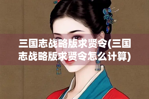 三国志战略版求贤令(三国志战略版求贤令怎么计算)