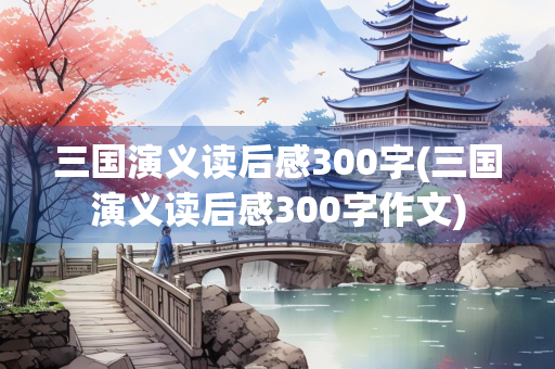 三国演义读后感300字(三国演义读后感300字作文)