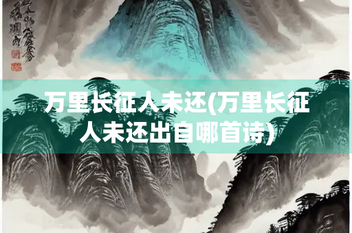 万里长征人未还(万里长征人未还出自哪首诗)