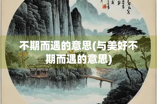 不期而遇的意思(与美好不期而遇的意思) 不期而遇的意思(与美好不期而遇的意思)