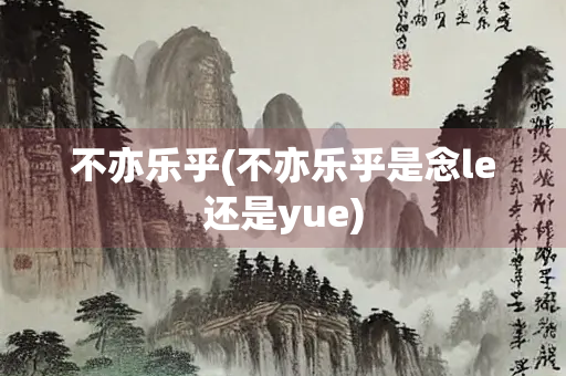 不亦乐乎(不亦乐乎是念le还是yue) 不亦乐乎(不亦乐乎是念le还是yue)