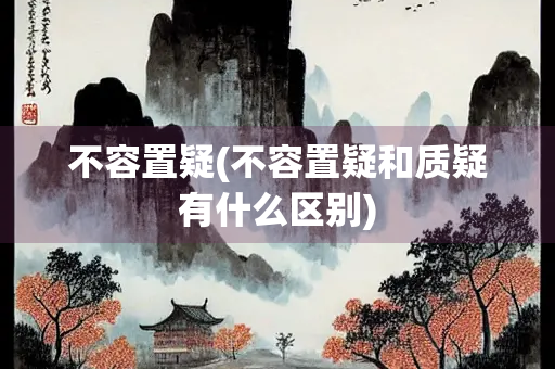 不容置疑(不容置疑和质疑有什么区别)