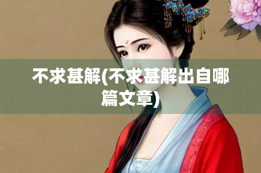 不求甚解(不求甚解出自哪篇文章) 不求甚解(不求甚解出自哪篇文章)