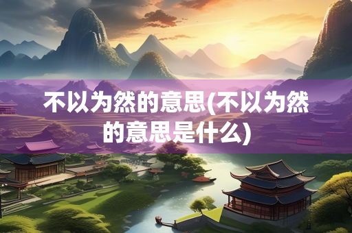 不以为然的意思(不以为然的意思是什么)