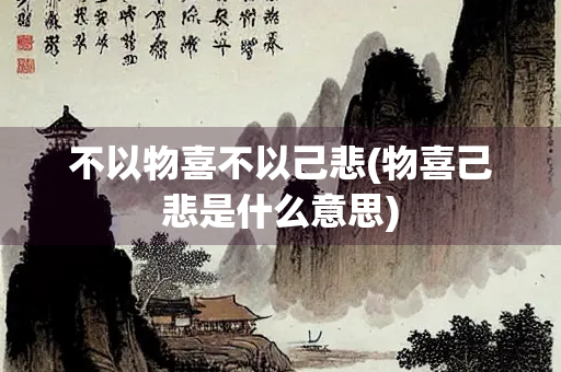 不以物喜不以己悲(物喜己悲是什么意思) 不以物喜不以己悲(物喜己悲是什么意思)