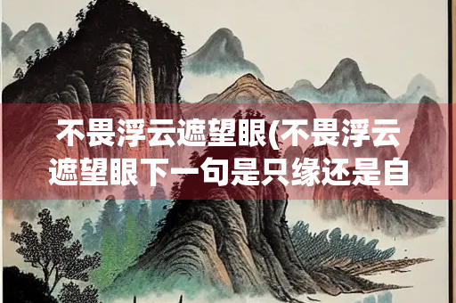 不畏浮云遮望眼(不畏浮云遮望眼下一句是只缘还是自缘) 不畏浮云遮望眼(不畏浮云遮望眼下一句是只缘还是自缘)