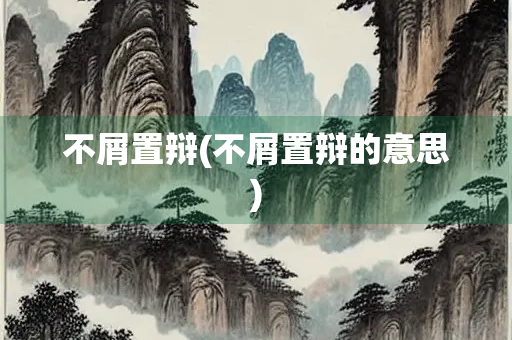 不屑置辩(不屑置辩的意思) 不屑置辩(不屑置辩的意思)