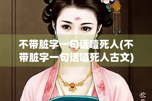 不带脏字一句话噎死人(不带脏字一句话噎死人古文)