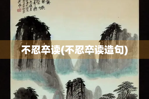 不忍卒读(不忍卒读造句) 不忍卒读(不忍卒读造句)