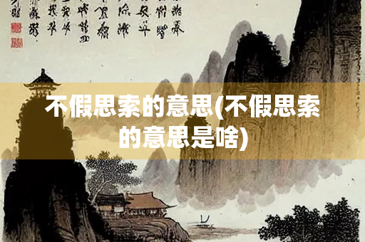 不假思索的意思(不假思索的意思是啥) 不假思索的意思(不假思索的意思是啥)