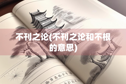 不刊之论(不刊之论和不根的意思)