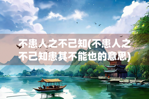 不患人之不己知(不患人之不己知患其不能也的意思) 不患人之不己知(不患人之不己知患其不能也的意思)