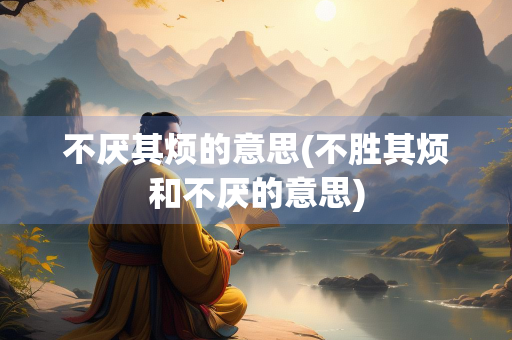 不厌其烦的意思(不胜其烦和不厌的意思)