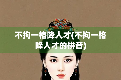 不拘一格降人才(不拘一格降人才的拼音)