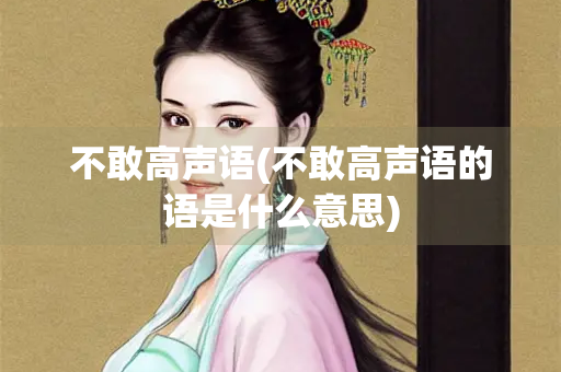 不敢高声语(不敢高声语的语是什么意思) 不敢高声语(不敢高声语的语是什么意思)