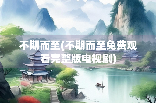 不期而至(不期而至免费观看完整版电视剧) 不期而至(不期而至免费观看完整版电视剧)