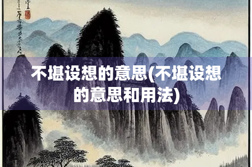 不堪设想的意思(不堪设想的意思和用法) 不堪设想的意思(不堪设想的意思和用法)