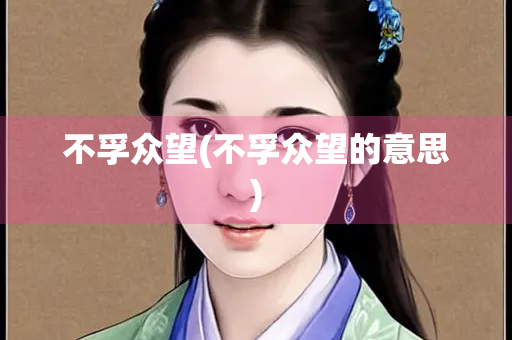 不孚众望(不孚众望的意思) 不孚众望(不孚众望的意思)