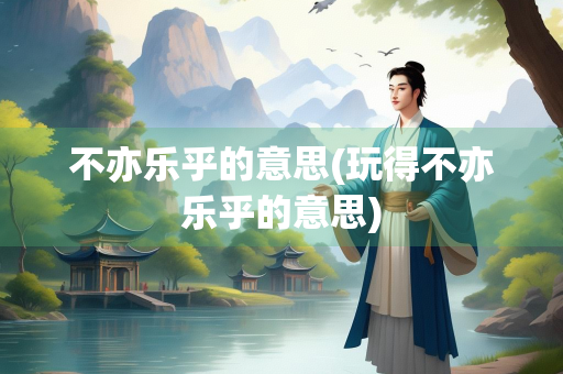 不亦乐乎的意思(玩得不亦乐乎的意思)