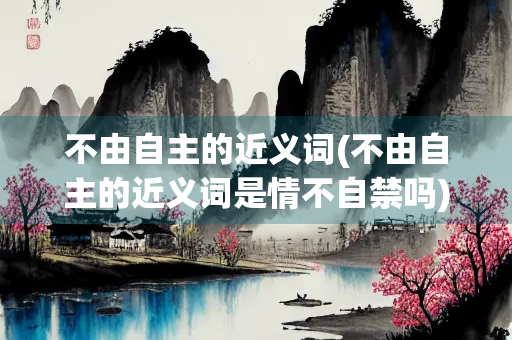 不由自主的近义词(不由自主的近义词是情不自禁吗) 不由自主的近义词(不由自主的近义词是情不自禁吗)