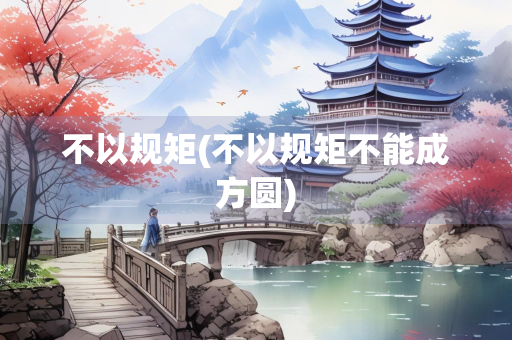 不以规矩(不以规矩不能成方圆) 不以规矩(不以规矩不能成方圆)