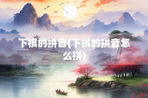 下棋的拼音(下棋的拼音怎么拼) 下棋的拼音(下棋的拼音怎么拼)