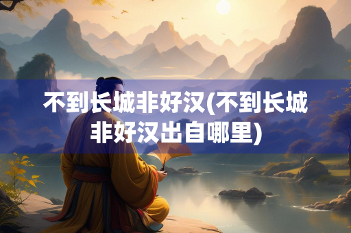 不到长城非好汉(不到长城非好汉出自哪里)