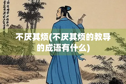 不厌其烦(不厌其烦的教导的成语有什么) 不厌其烦(不厌其烦的教导的成语有什么)