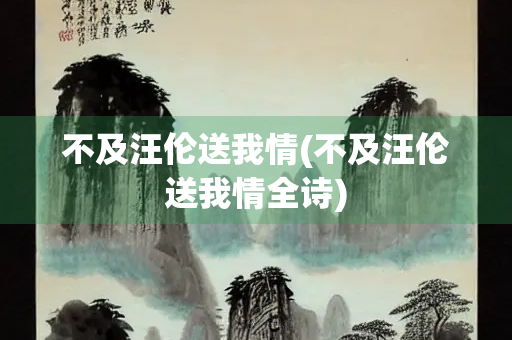 不及汪伦送我情(不及汪伦送我情全诗) 不及汪伦送我情(不及汪伦送我情全诗)