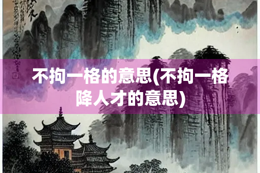 不拘一格的意思(不拘一格降人才的意思)