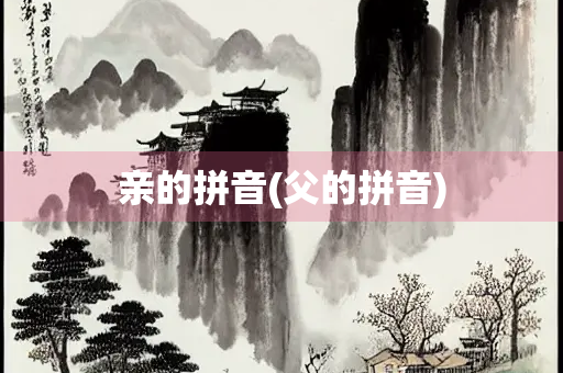 亲的拼音(父的拼音) 亲的拼音(父的拼音)