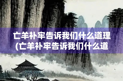 亡羊补牢告诉我们什么道理(亡羊补牢告诉我们什么道理100字)