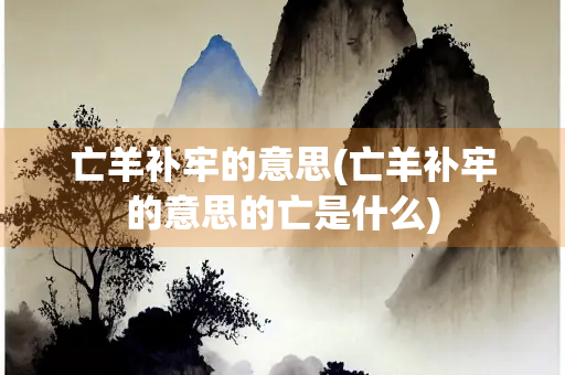 亡羊补牢的意思(亡羊补牢的意思的亡是什么) 亡羊补牢的意思(亡羊补牢的意思的亡是什么)