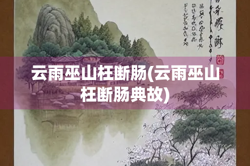 云雨巫山枉断肠(云雨巫山枉断肠典故) 云雨巫山枉断肠(云雨巫山枉断肠典故)