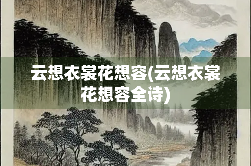 云想衣裳花想容(云想衣裳花想容全诗) 云想衣裳花想容(云想衣裳花想容全诗)