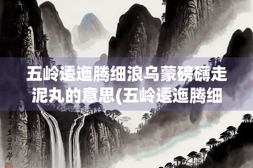 五岭逶迤腾细浪乌蒙磅礴走泥丸的意思(五岭逶迤腾细浪乌蒙磅礴走泥丸的意思是什么修辞) 五岭逶迤腾细浪乌蒙磅礴走泥丸的意思(五岭逶迤腾细浪乌蒙磅礴走泥丸的意思是什么修辞)