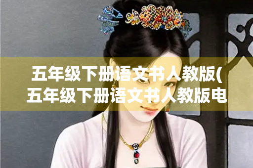 五年级下册语文书人教版(五年级下册语文书人教版电子书部编版) 五年级下册语文书人教版(五年级下册语文书人教版电子书部编版)