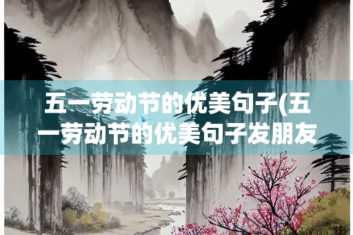 五一劳动节的优美句子(五一劳动节的优美句子发朋友圈)