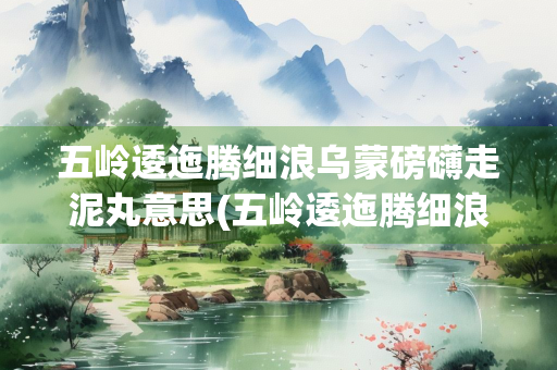 五岭逶迤腾细浪乌蒙磅礴走泥丸意思(五岭逶迤腾细浪乌蒙磅礴走泥丸意思与情感)