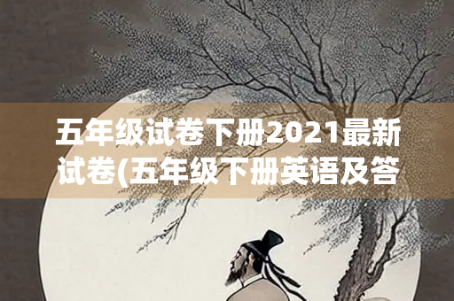 五年级试卷下册2021最新试卷(五年级下册英语及答案免费) 五年级试卷下册2021最新试卷(五年级下册英语及答案免费)