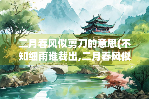 二月春风似剪刀的意思(不知细雨谁裁出,二月春风似剪刀的意思)