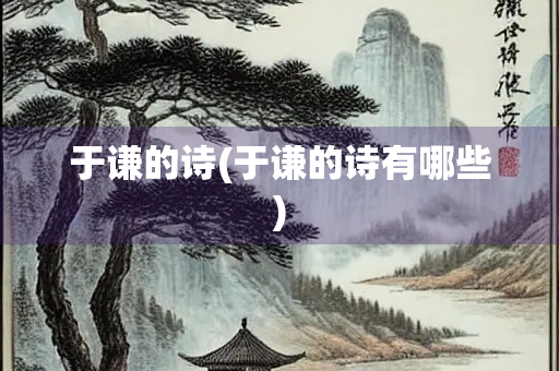 于谦的诗(于谦的诗有哪些) 于谦的诗(于谦的诗有哪些)