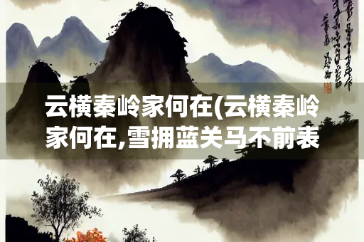 云横秦岭家何在(云横秦岭家何在,雪拥蓝关马不前表达的情感)