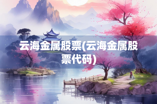 云海金属股票(云海金属股票代码)