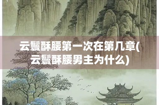云鬟酥腰第一次在第几章(云鬟酥腰男主为什么)