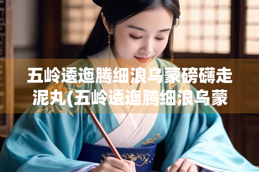 五岭逶迤腾细浪乌蒙磅礴走泥丸(五岭逶迤腾细浪乌蒙磅礴走泥丸金沙水拍云崖暖表达情感)